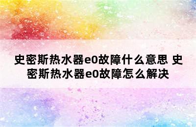 史密斯热水器e0故障什么意思 史密斯热水器e0故障怎么解决